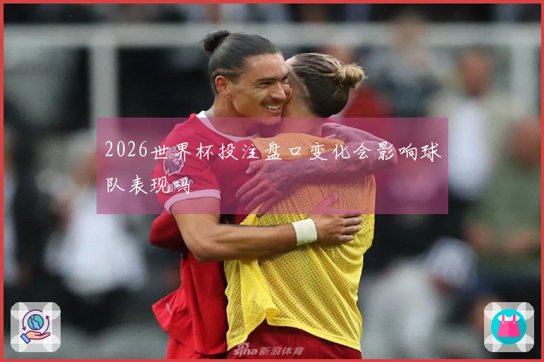 2026世界杯投注盘口变化会影响球队表现吗