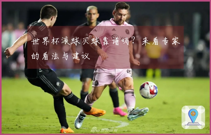 世界杯滚球买球靠谱吗？来看专家的看法与建议