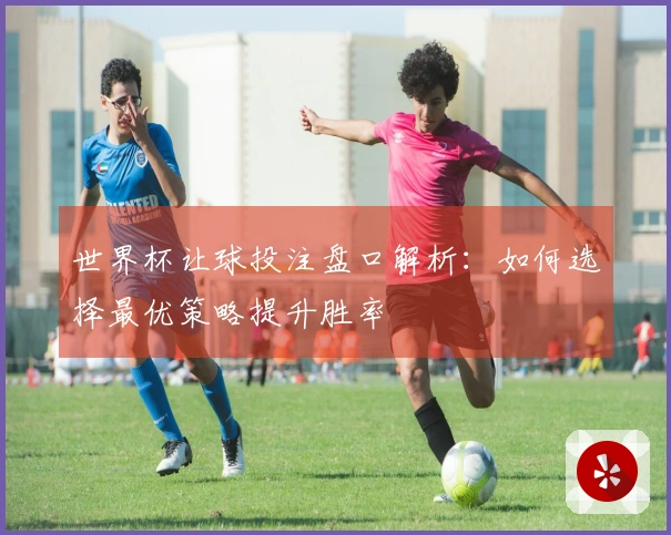 世界杯让球投注盘口解析：如何选择最优策略提升胜率