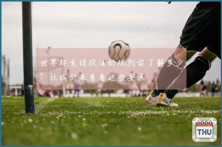 世界杯竞猜投注的规则你了解多少？让我们来看看这些要点