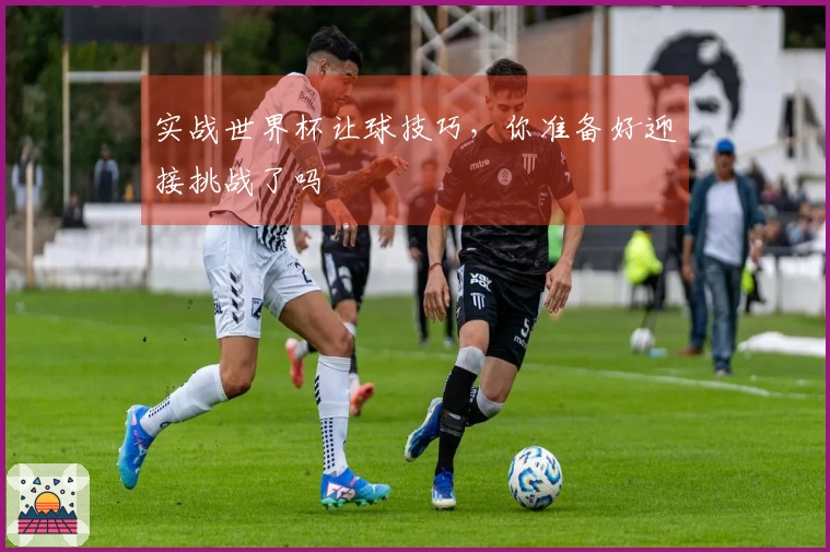实战世界杯让球技巧，你准备好迎接挑战了吗