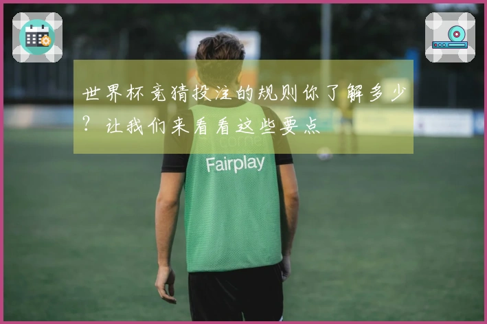 世界杯竞猜投注的规则你了解多少？让我们来看看这些要点