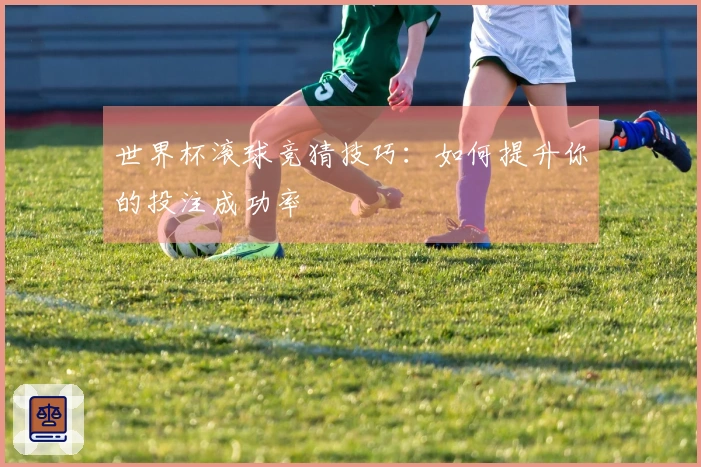世界杯滚球竞猜技巧：如何提升你的投注成功率