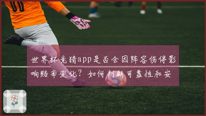 世界杯竞猜app是否会因阵容伤停影响赔率变化？如何判断可靠性和安全性